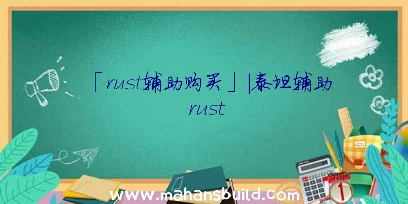 「rust辅助购买」|泰坦辅助